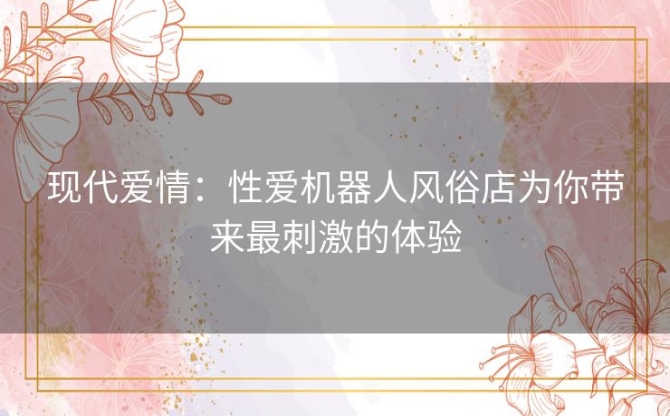 现代爱情:性爱机器人风俗店为你带来最刺激的体验 现代爱情:性爱机器人风俗店为你带来最刺激的体验