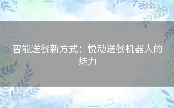 智能送餐新方式:悦动送餐机器人的魅力 智能送餐新方式:悦动送餐机器人的魅力