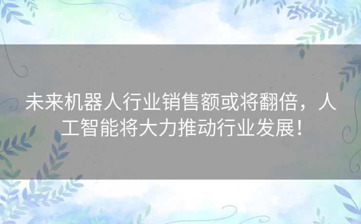 未来机器人行业销售额或将翻倍,人工智能将大力推动行业发展! 未来机器人行业销售额或将翻倍,人工智能将大力推动行业发展!