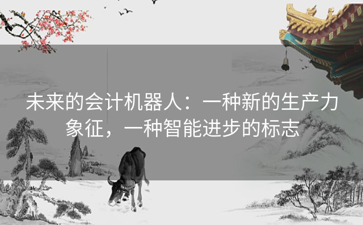 未来的会计机器人:一种新的生产力象征,一种智能进步的标志 未来的会计机器人:一种新的生产力象征,一种智能进步的标志