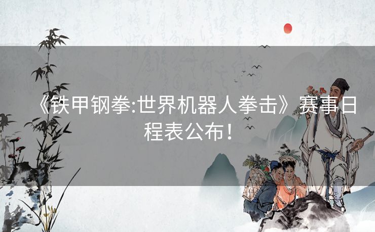 《铁甲钢拳:世界机器人拳击》赛事日程表公布! 《铁甲钢拳:世界机器人拳击》赛事日程表公布!