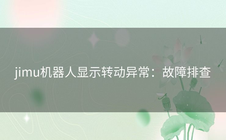 jimu机器人显示转动异常:故障排查 jimu机器人显示转动异常:故障排查