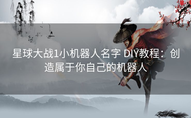星球大战1小机器人名字 DIY教程:创造属于你自己的机器人 星球大战1小机器人名字 DIY教程:创造属于你自己的机器人