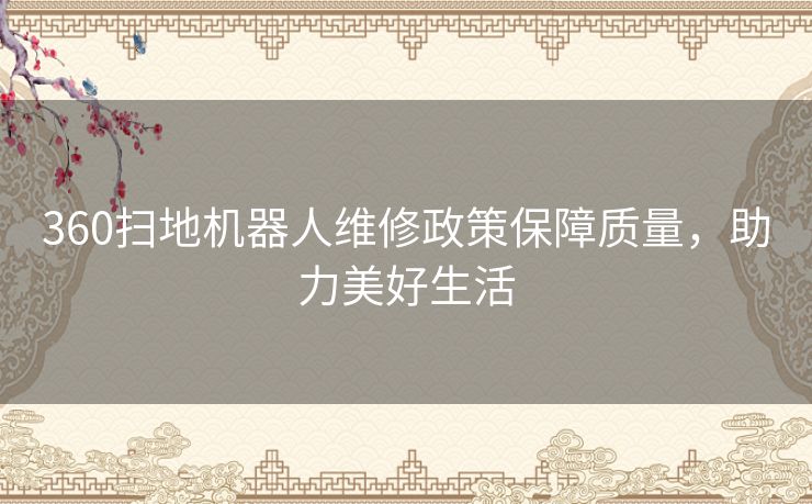 360扫地机器人维修政策保障质量,助力美好生活 360扫地机器人维修政策保障质量,助力美好生活