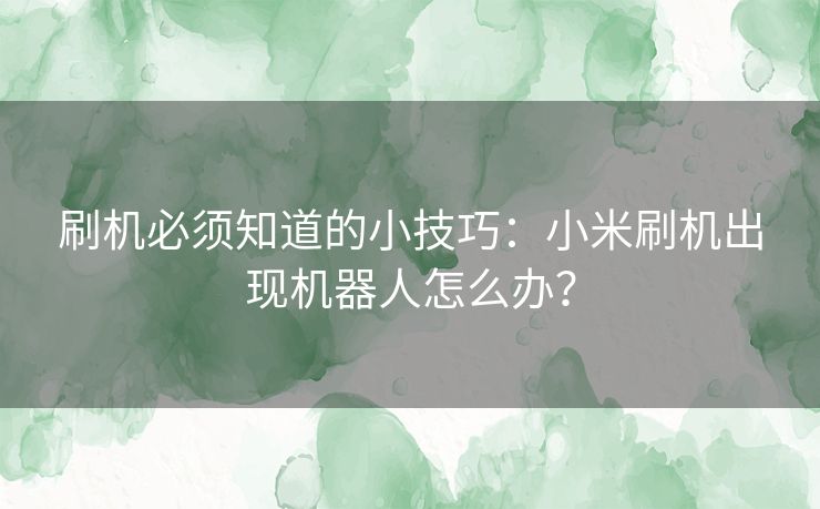 刷机必须知道的小技巧:小米刷机出现机器人怎么办? 刷机必须知道的小技巧:小米刷机出现机器人怎么办?