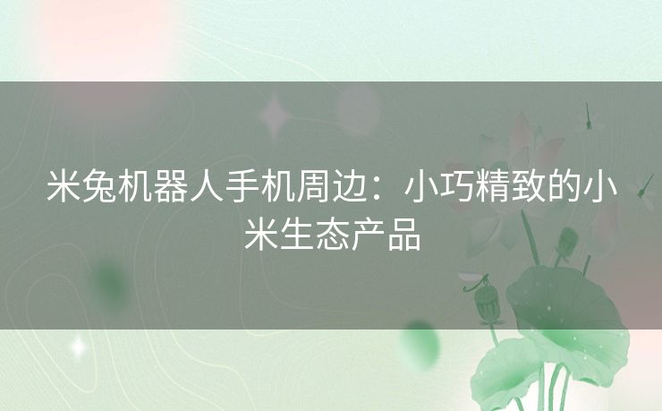 米兔机器人手机周边:小巧精致的小米生态产品 米兔机器人手机周边:小巧精致的小米生态产品
