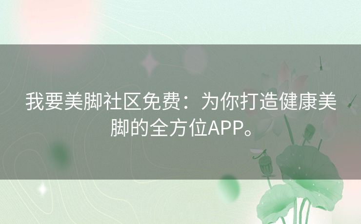 我要美脚社区免费:为你打造健康美脚的全方位APP。 我要美脚社区免费:为你打造健康美脚的全方位APP。