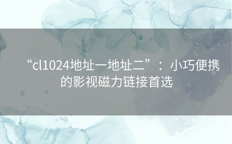 “cl1024地址一地址二”:小巧便携的影视磁力链接首选 “cl1024地址一地址二”:小巧便携的影视磁力链接首选