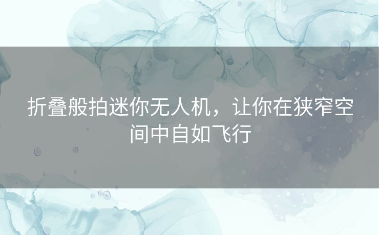折叠般拍迷你无人机,让你在狭窄空间中自如飞行 折叠般拍迷你无人机,让你在狭窄空间中自如飞行