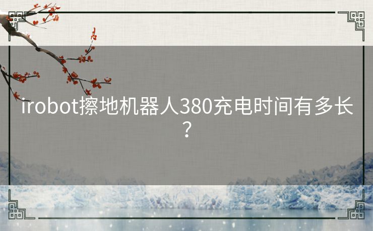 irobot擦地机器人380充电时间有多长? irobot擦地机器人380充电时间有多长?