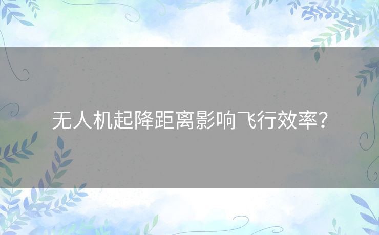 无人机起降距离影响飞行效率? 无人机起降距离影响飞行效率?