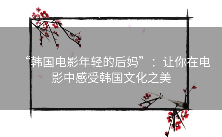 “韩国电影年轻的后妈”:让你在电影中感受韩国文化之美 “韩国电影年轻的后妈”:让你在电影中感受韩国文化之美