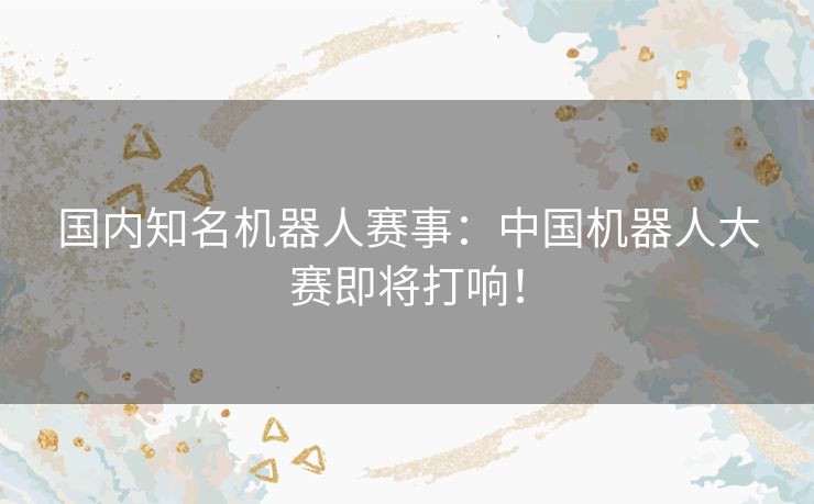 国内知名机器人赛事:中国机器人大赛即将打响! 国内知名机器人赛事:中国机器人大赛即将打响!