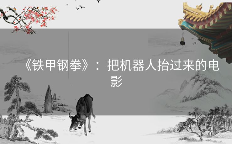 《铁甲钢拳》:把机器人抬过来的电影 《铁甲钢拳》:把机器人抬过来的电影