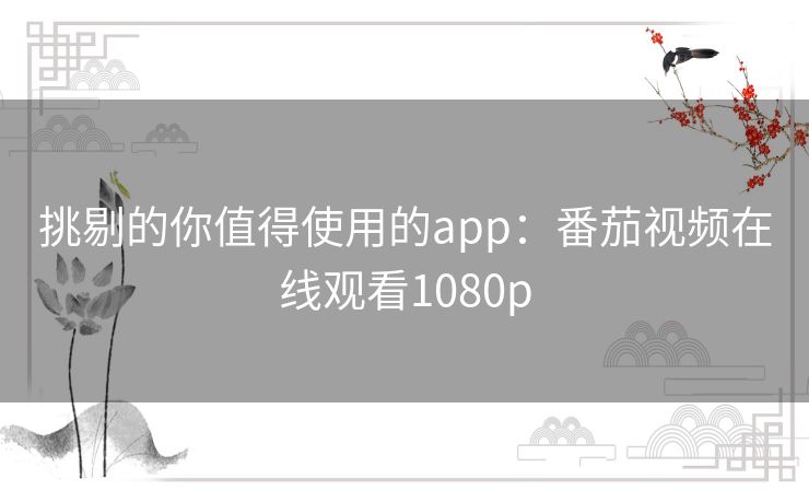 挑剔的你值得使用的app:番茄视频在线观看1080p 挑剔的你值得使用的app:番茄视频在线观看1080p