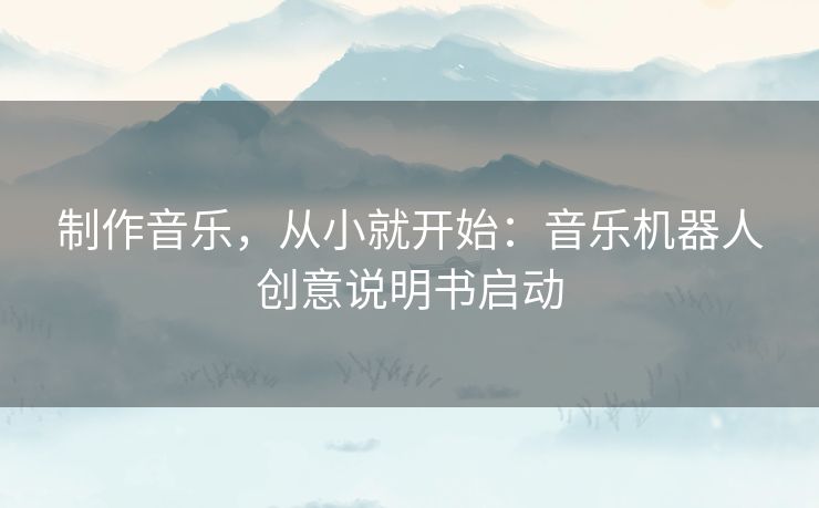 制作音乐,从小就开始:音乐机器人创意说明书启动 制作音乐,从小就开始:音乐机器人创意说明书启动