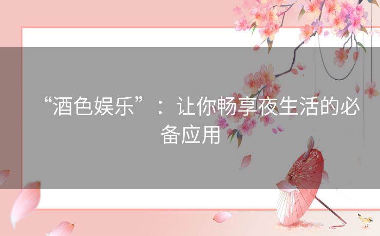 “酒色娱乐”:让你畅享夜生活的必备应用 “酒色娱乐”:让你畅享夜生活的必备应用