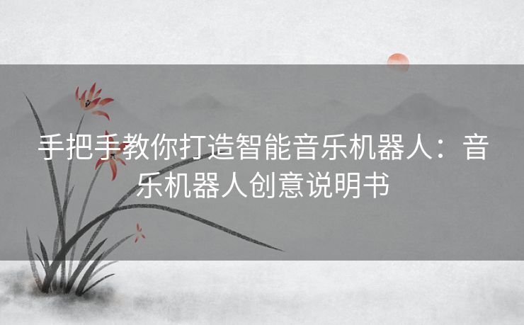 手把手教你打造智能音乐机器人:音乐机器人创意说明书 手把手教你打造智能音乐机器人:音乐机器人创意说明书