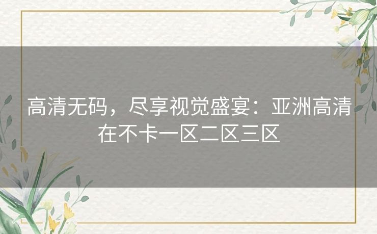 高清无码,尽享视觉盛宴:亚洲高清在不卡一区二区三区 高清无码,尽享视觉盛宴:亚洲高清在不卡一区二区三区