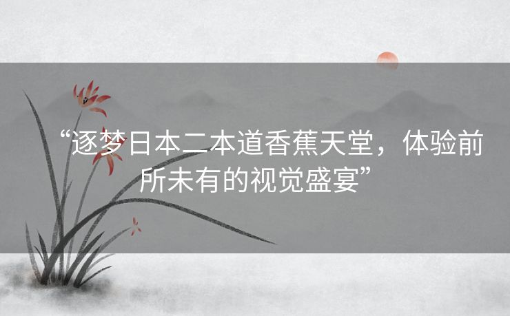 “逐梦日本二本道香蕉天堂,体验前所未有的视觉盛宴” “逐梦日本二本道香蕉天堂,体验前所未有的视觉盛宴”