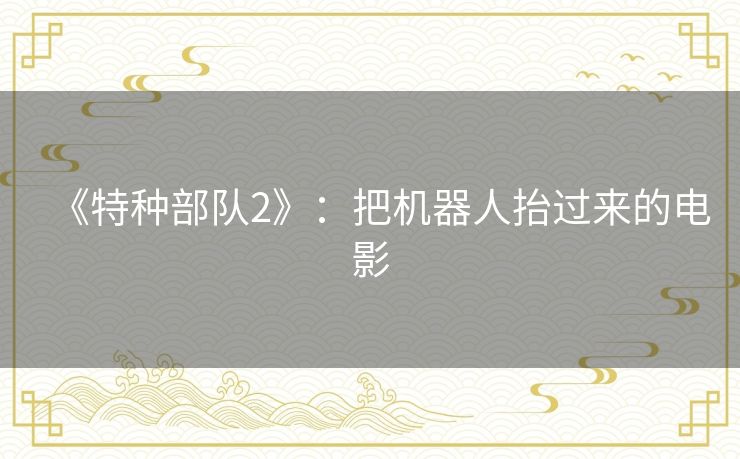 《特种部队2》:把机器人抬过来的电影 《特种部队2》:把机器人抬过来的电影