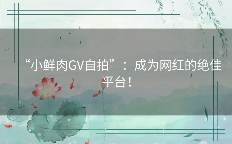 “小鲜肉GV自拍”:成为网红的绝佳平台! “小鲜肉GV自拍”:成为网红的绝佳平台!
