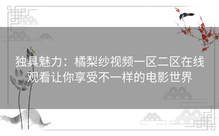 独具魅力:橘梨纱视频一区二区在线观看让你享受不一样的电影世界 独具魅力:橘梨纱视频一区二区在线观看让你享受不一样的电影世界