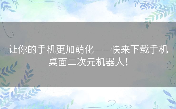 让你的手机更加萌化——快来下载手机桌面二次元机器人! 让你的手机更加萌化——快来下载手机桌面二次元机器人!