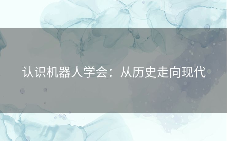 认识机器人学会:从历史走向现代 认识机器人学会:从历史走向现代
