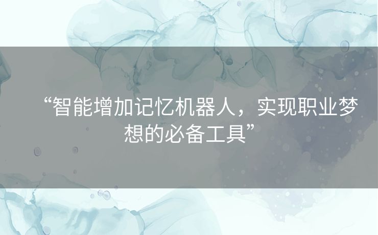 “智能增加记忆机器人,实现职业梦想的必备工具” “智能增加记忆机器人,实现职业梦想的必备工具”