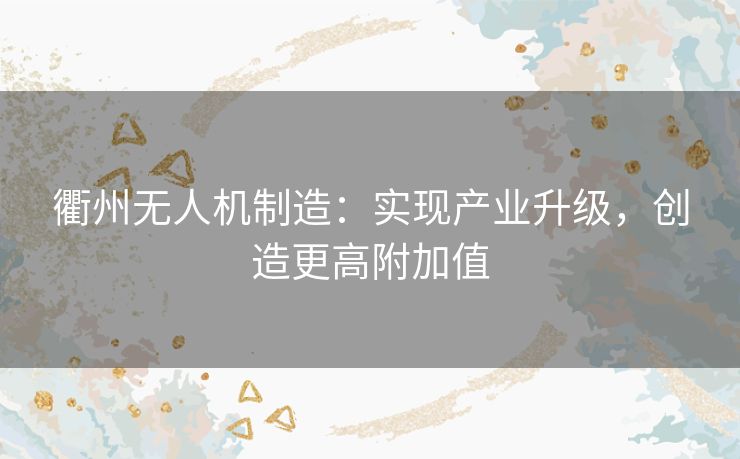 衢州无人机制造:实现产业升级,创造更高附加值 衢州无人机制造:实现产业升级,创造更高附加值
