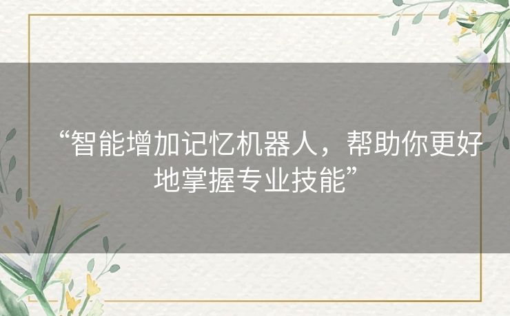 “智能增加记忆机器人,帮助你更好地掌握专业技能” “智能增加记忆机器人,帮助你更好地掌握专业技能”