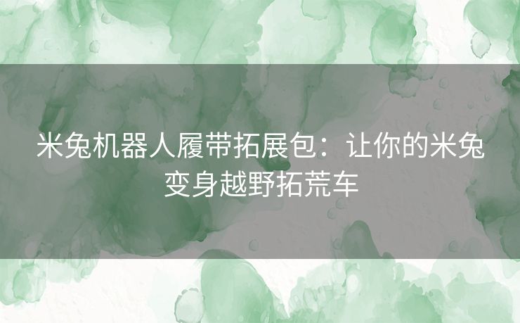 米兔机器人履带拓展包:让你的米兔变身越野拓荒车 米兔机器人履带拓展包:让你的米兔变身越野拓荒车