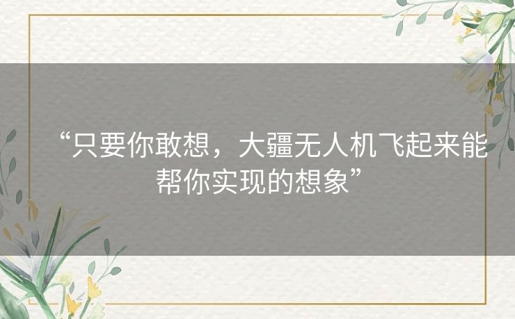 “只要你敢想,大疆无人机飞起来能帮你实现的想象” “只要你敢想,大疆无人机飞起来能帮你实现的想象”