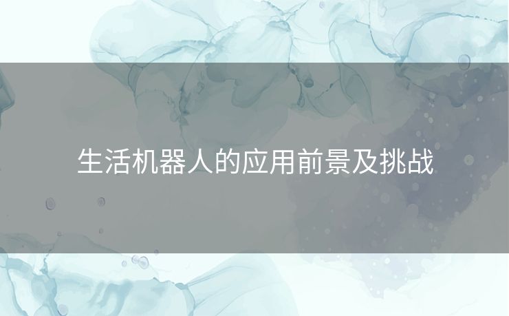 生活机器人的应用前景及挑战 生活机器人的应用前景及挑战