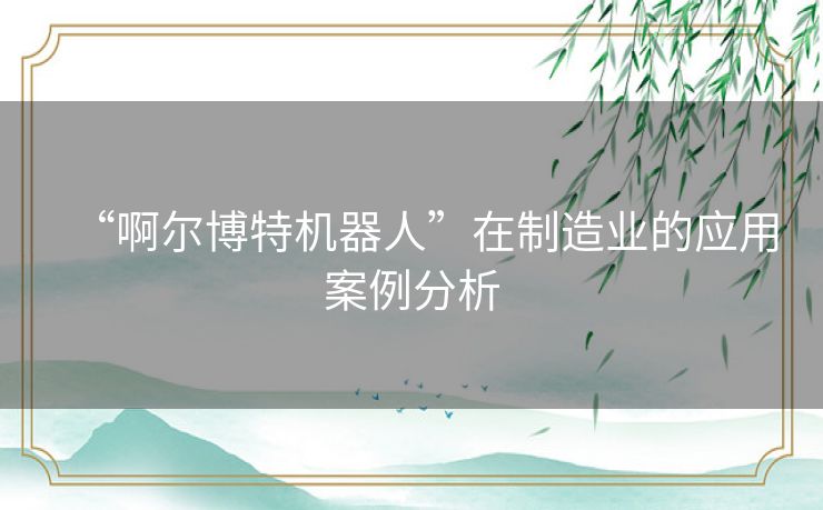 “啊尔博特机器人”在制造业的应用案例分析 “啊尔博特机器人”在制造业的应用案例分析