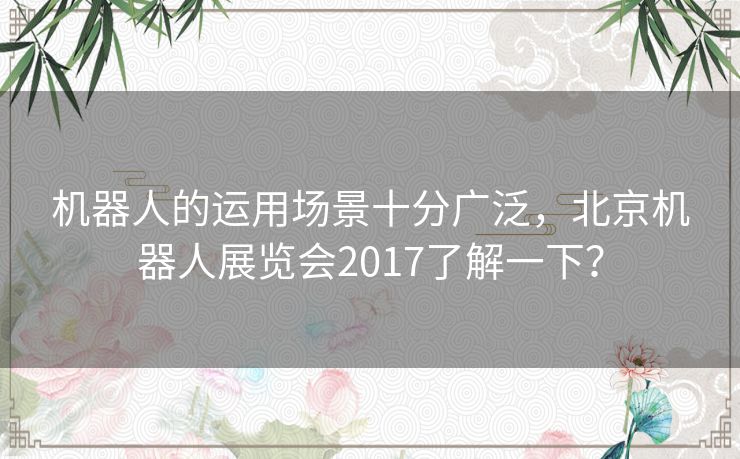 机器人的运用场景十分广泛,北京机器人展览会2017了解一下? 机器人的运用场景十分广泛,北京机器人展览会2017了解一下?