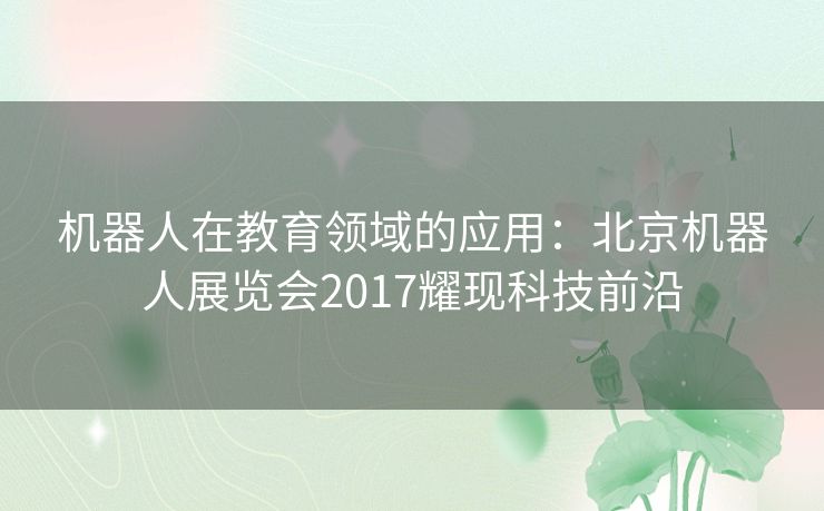 机器人在教育领域的应用:北京机器人展览会2017耀现科技前沿 机器人在教育领域的应用:北京机器人展览会2017耀现科技前沿
