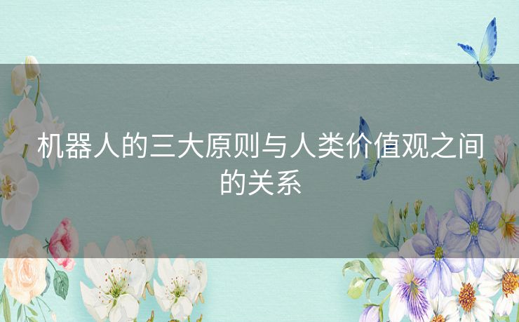 机器人的三大原则与人类价值观之间的关系 机器人的三大原则与人类价值观之间的关系