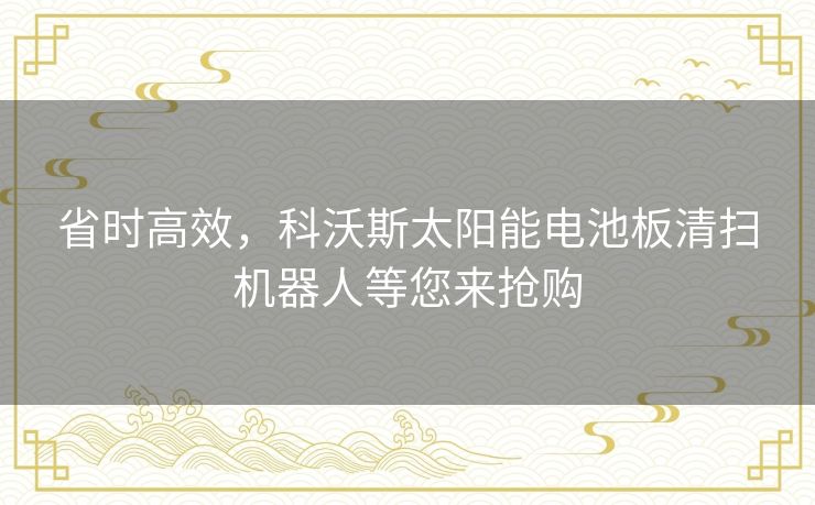 省时高效,科沃斯太阳能电池板清扫机器人等您来抢购 省时高效,科沃斯太阳能电池板清扫机器人等您来抢购