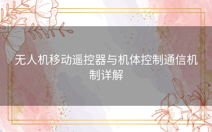 无人机移动遥控器与机体控制通信机制详解 无人机移动遥控器与机体控制通信机制详解