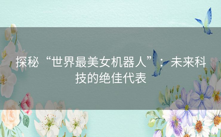 探秘“世界最美女机器人”:未来科技的绝佳代表 探秘“世界最美女机器人”:未来科技的绝佳代表