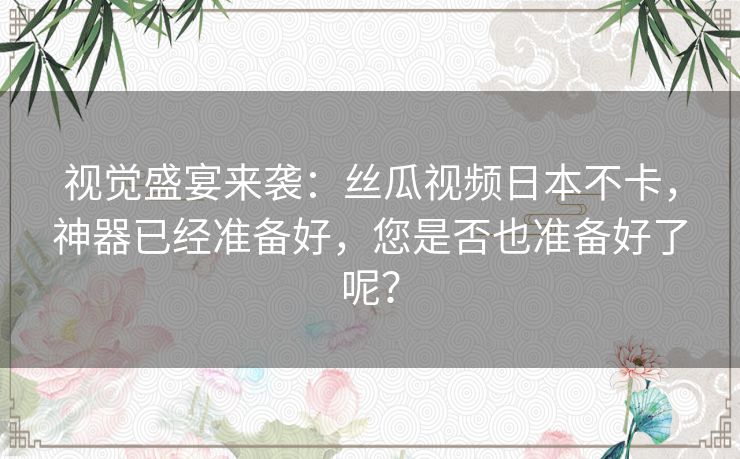 视觉盛宴来袭:丝瓜视频日本不卡,神器已经准备好,您是否也准备好了呢? 视觉盛宴来袭:丝瓜视频日本不卡,神器已经准备好,您是否也准备好了呢?