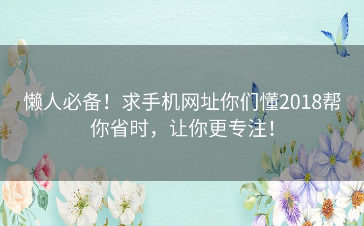 懒人必备!求手机网址你们懂2018帮你省时,让你更专注! 懒人必备!求手机网址你们懂2018帮你省时,让你更专注!