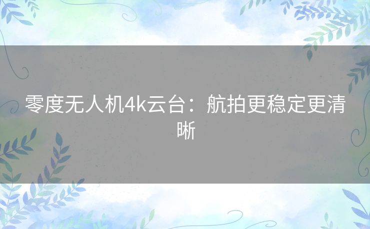 零度无人机4k云台:航拍更稳定更清晰 零度无人机4k云台:航拍更稳定更清晰