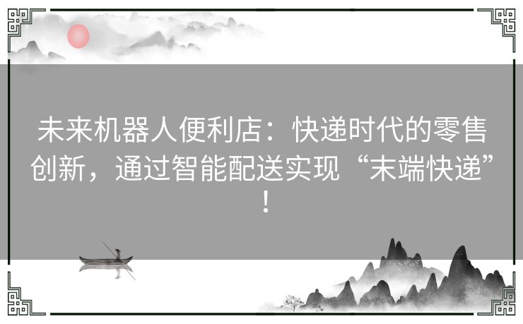 未来机器人便利店:快递时代的零售创新,通过智能配送实现“末端快递”! 未来机器人便利店:快递时代的零售创新,通过智能配送实现“末端快递”!