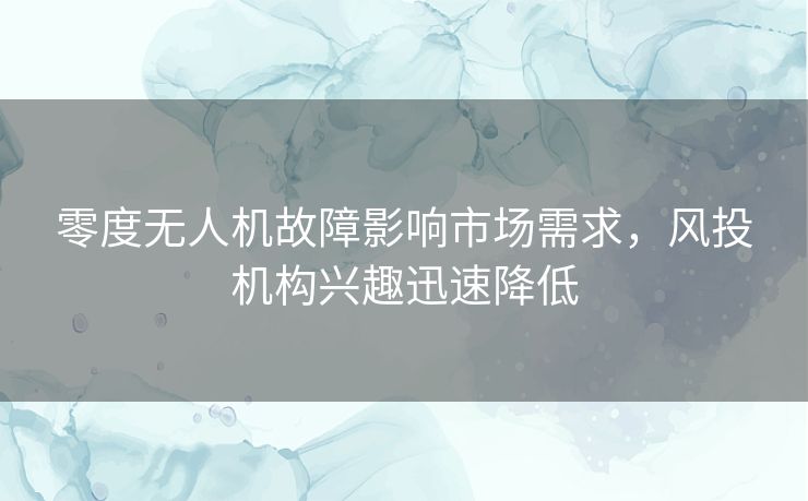 零度无人机故障影响市场需求,风投机构兴趣迅速降低 零度无人机故障影响市场需求,风投机构兴趣迅速降低