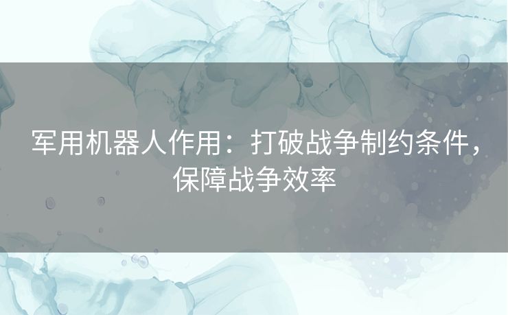 军用机器人作用：打破战争制约条件，保障战争效率