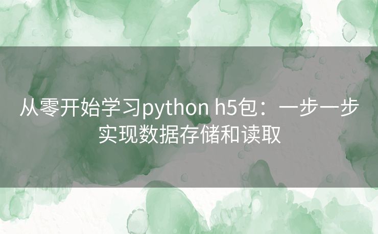 从零开始学习python h5包:一步一步实现数据存储和读取 从零开始学习python h5包:一步一步实现数据存储和读取