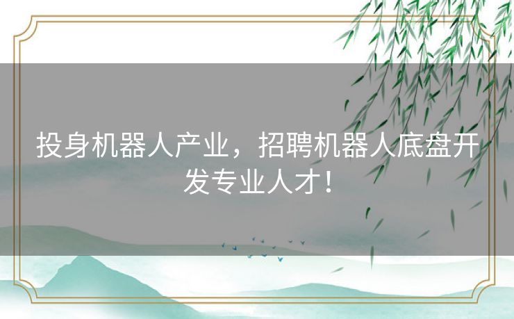 投身机器人产业,招聘机器人底盘开发专业人才! 投身机器人产业,招聘机器人底盘开发专业人才!